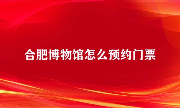 合肥博物馆怎么预约门票