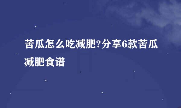 苦瓜怎么吃减肥?分享6款苦瓜减肥食谱