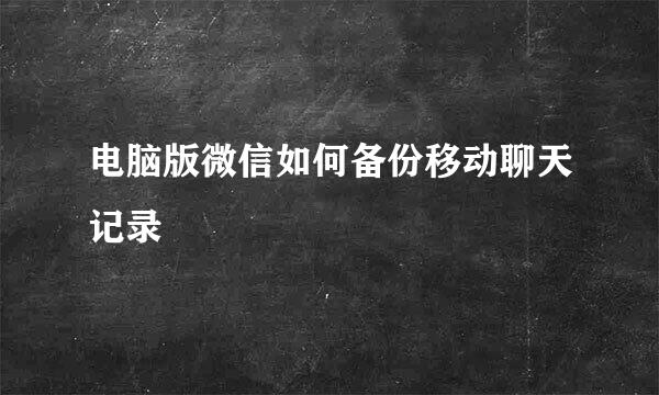 电脑版微信如何备份移动聊天记录