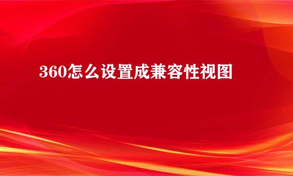 360怎么设置成兼容性视图
