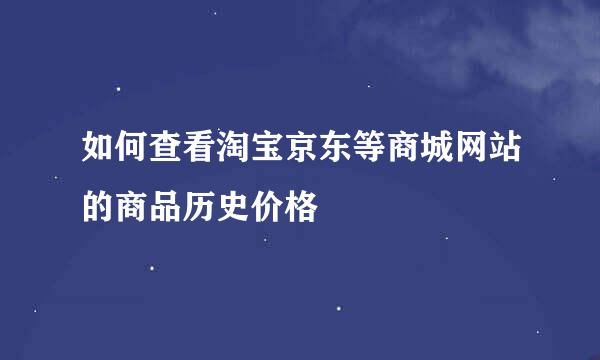 如何查看淘宝京东等商城网站的商品历史价格