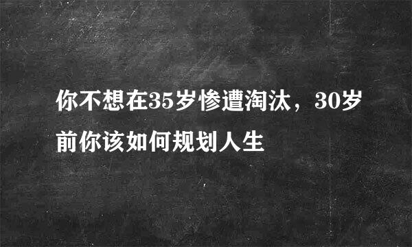 你不想在35岁惨遭淘汰，30岁前你该如何规划人生