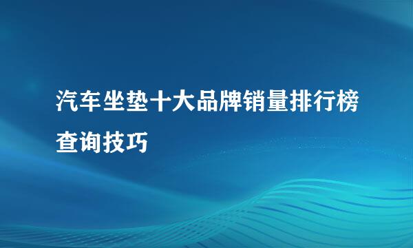 汽车坐垫十大品牌销量排行榜查询技巧