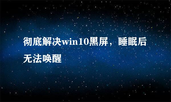 彻底解决win10黑屏，睡眠后无法唤醒