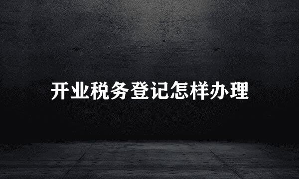 开业税务登记怎样办理