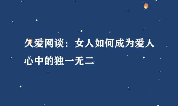 久爱网谈：女人如何成为爱人心中的独一无二