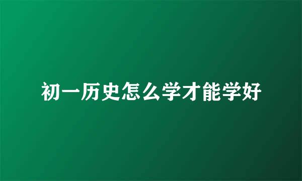 初一历史怎么学才能学好