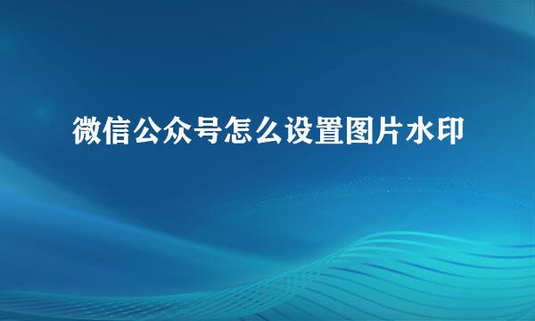 微信公众号怎么设置图片水印