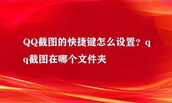 QQ截图的快捷键怎么设置？qq截图在哪个文件夹