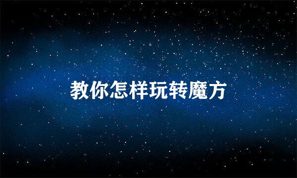 教你怎样玩转魔方