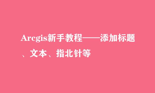 Arcgis新手教程——添加标题、文本、指北针等