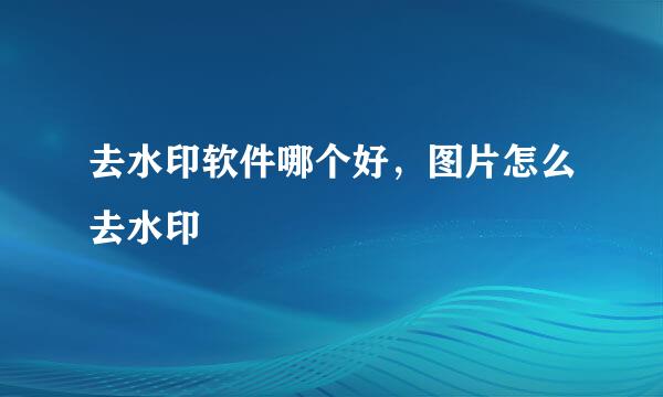去水印软件哪个好，图片怎么去水印