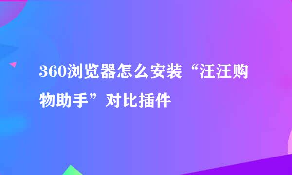 360浏览器怎么安装“汪汪购物助手”对比插件