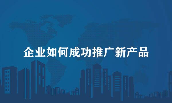 企业如何成功推广新产品
