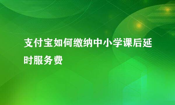 支付宝如何缴纳中小学课后延时服务费