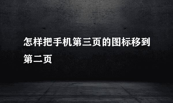 怎样把手机第三页的图标移到第二页
