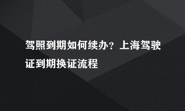 驾照到期如何续办？上海驾驶证到期换证流程