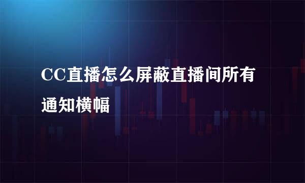 CC直播怎么屏蔽直播间所有通知横幅