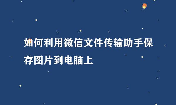 如何利用微信文件传输助手保存图片到电脑上