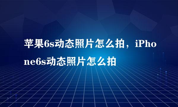 苹果6s动态照片怎么拍，iPhone6s动态照片怎么拍