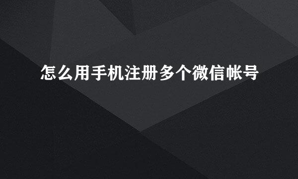 怎么用手机注册多个微信帐号