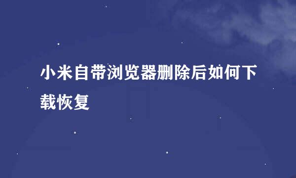 小米自带浏览器删除后如何下载恢复