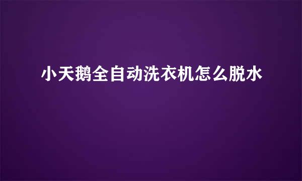 小天鹅全自动洗衣机怎么脱水