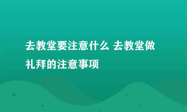 去教堂要注意什么 去教堂做礼拜的注意事项
