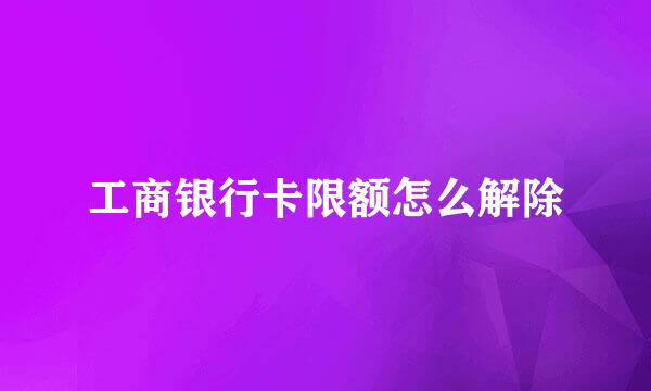 工商银行卡限额怎么解除