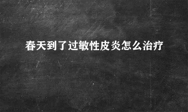 春天到了过敏性皮炎怎么治疗