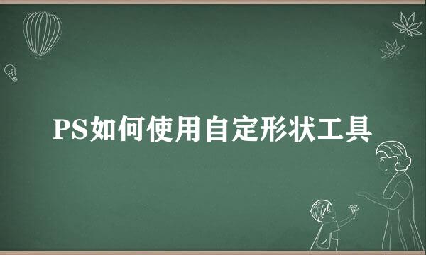 PS如何使用自定形状工具