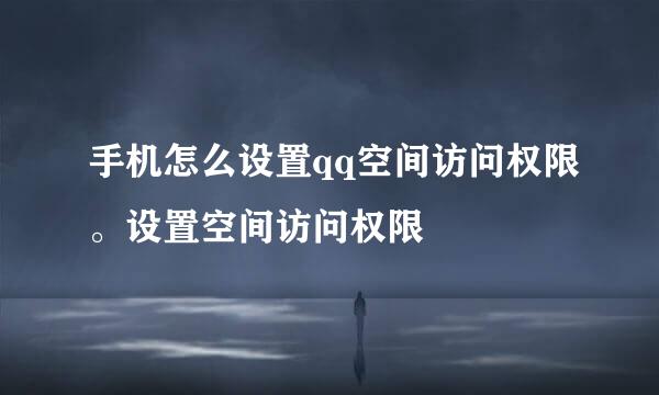 手机怎么设置qq空间访问权限。设置空间访问权限