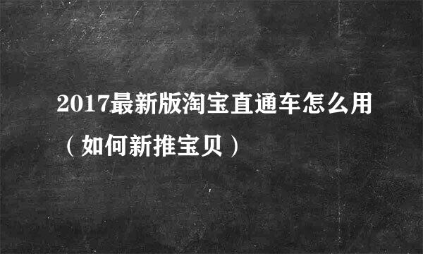 2017最新版淘宝直通车怎么用（如何新推宝贝）