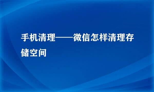 手机清理——微信怎样清理存储空间