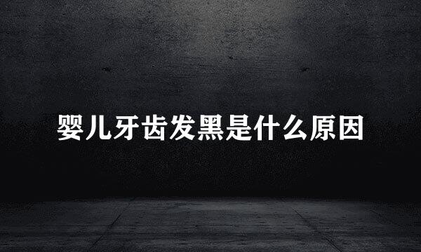 婴儿牙齿发黑是什么原因
