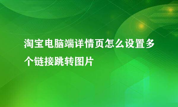 淘宝电脑端详情页怎么设置多个链接跳转图片