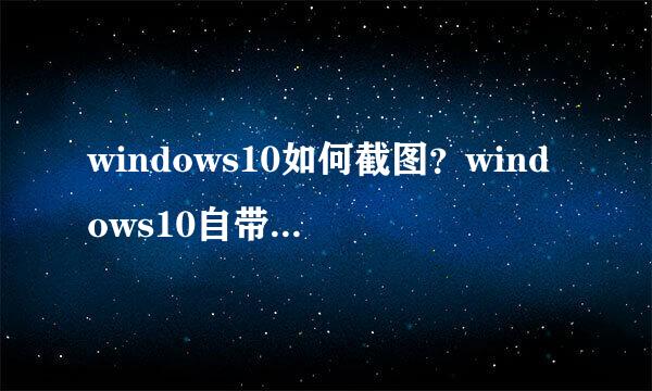 windows10如何截图？windows10自带的截图工具