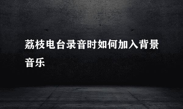 荔枝电台录音时如何加入背景音乐