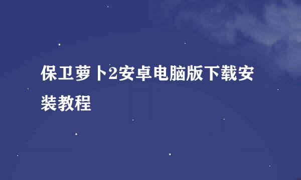 保卫萝卜2安卓电脑版下载安装教程
