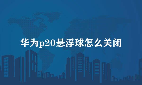 华为p20悬浮球怎么关闭