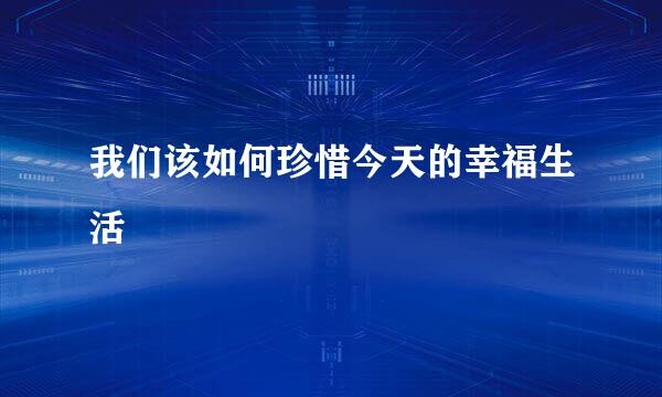 我们该如何珍惜今天的幸福生活