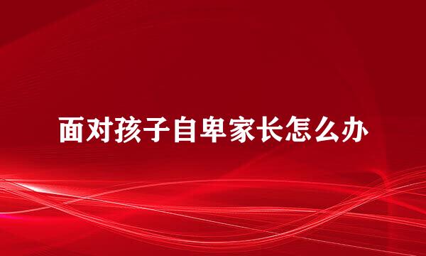 面对孩子自卑家长怎么办
