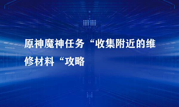 原神魔神任务“收集附近的维修材料“攻略