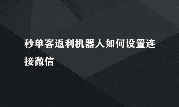 秒单客返利机器人如何设置连接微信