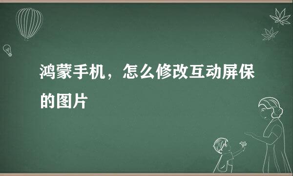鸿蒙手机，怎么修改互动屏保的图片