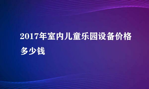 2017年室内儿童乐园设备价格多少钱