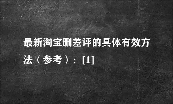 最新淘宝删差评的具体有效方法（参考）：[1]