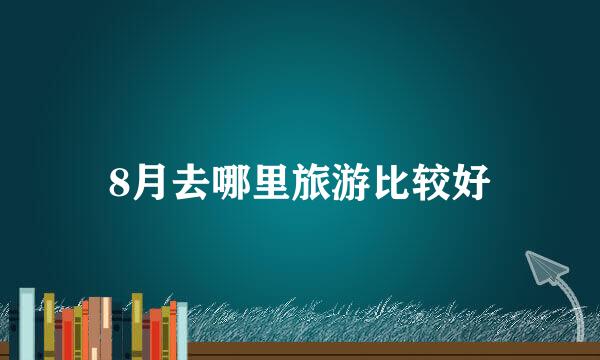 8月去哪里旅游比较好