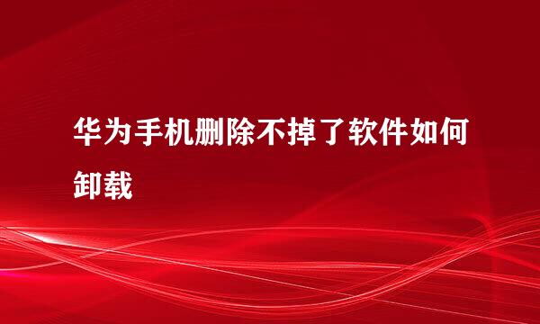 华为手机删除不掉了软件如何卸载