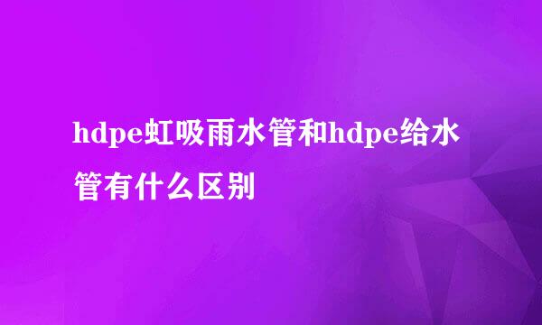 hdpe虹吸雨水管和hdpe给水管有什么区别